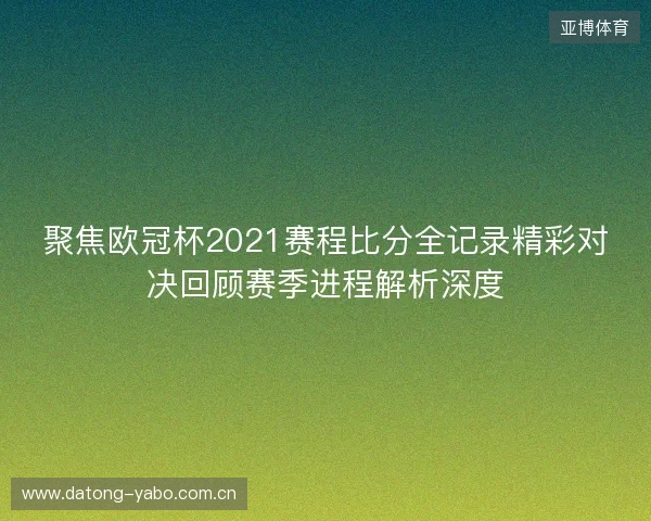 聚焦欧冠杯2021赛程比分全记录精彩对决回顾赛季进程解析深度